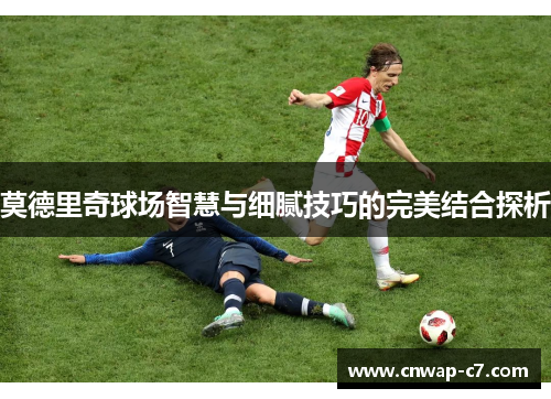 莫德里奇球场智慧与细腻技巧的完美结合探析 莫德里奇球场智慧与细腻技巧的完美结合探析