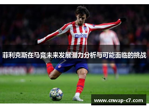 菲利克斯在马竞未来发展潜力分析与可能面临的挑战 菲利克斯在马竞未来发展潜力分析与可能面临的挑战