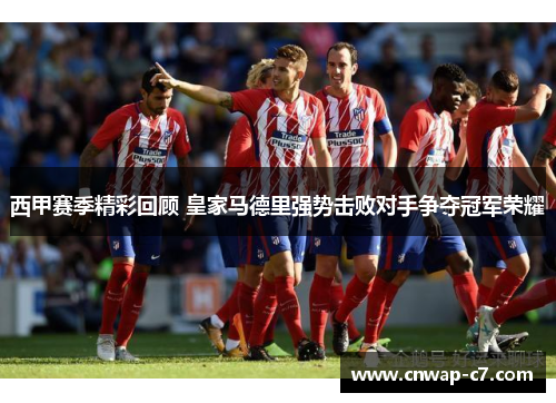 西甲赛季精彩回顾 皇家马德里强势击败对手争夺冠军荣耀 西甲赛季精彩回顾 皇家马德里强势击败对手争夺冠军荣耀