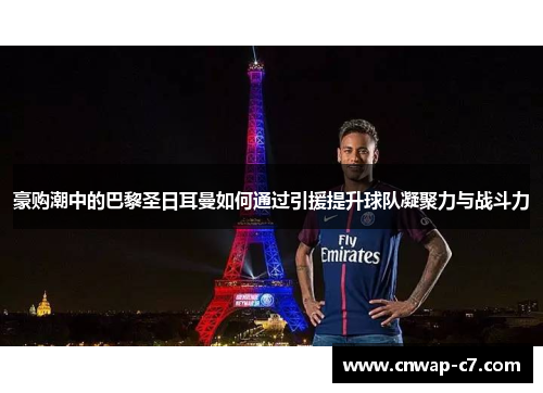 豪购潮中的巴黎圣日耳曼如何通过引援提升球队凝聚力与战斗力 豪购潮中的巴黎圣日耳曼如何通过引援提升球队凝聚力与战斗力