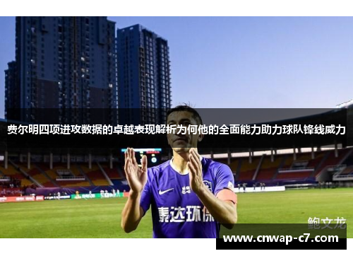 费尔明四项进攻数据的卓越表现解析为何他的全面能力助力球队锋线威力 费尔明四项进攻数据的卓越表现解析为何他的全面能力助力球队锋线威力