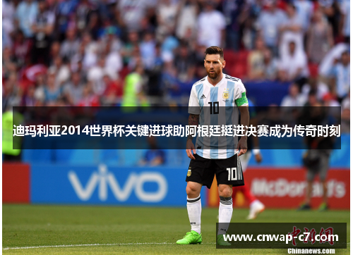迪玛利亚2014世界杯关键进球助阿根廷挺进决赛成为传奇时刻