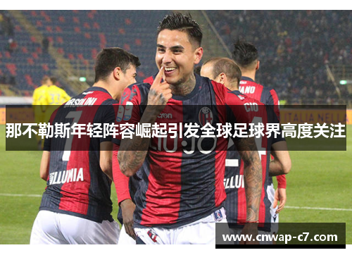 那不勒斯年轻阵容崛起引发全球足球界高度关注