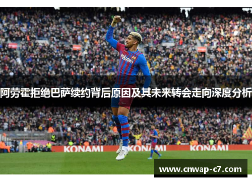 阿劳霍拒绝巴萨续约背后原因及其未来转会走向深度分析 阿劳霍拒绝巴萨续约背后原因及其未来转会走向深度分析