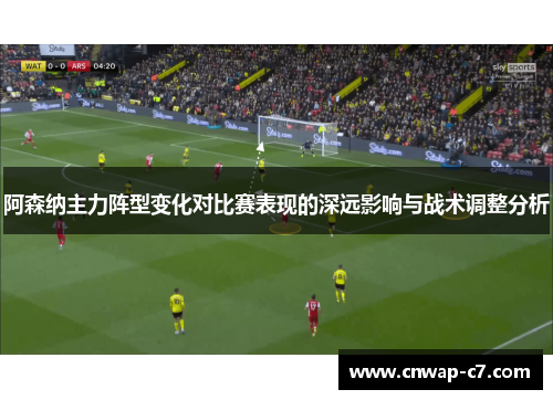阿森纳主力阵型变化对比赛表现的深远影响与战术调整分析 阿森纳主力阵型变化对比赛表现的深远影响与战术调整分析