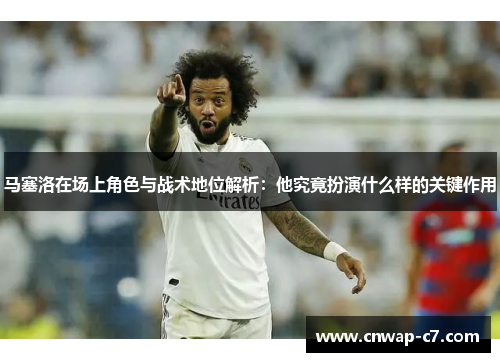 马塞洛在场上角色与战术地位解析：他究竟扮演什么样的关键作用