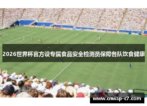 2026世界杯官方设专属食品安全检测员保障各队饮食健康