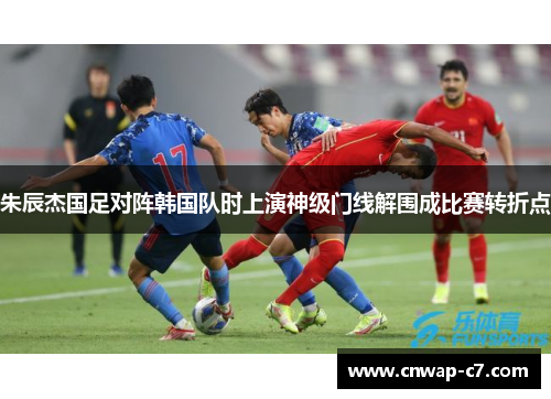 朱辰杰国足对阵韩国队时上演神级门线解围成比赛转折点 朱辰杰国足对阵韩国队时上演神级门线解围成比赛转折点