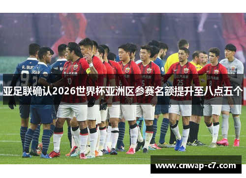 亚足联确认2026世界杯亚洲区参赛名额提升至八点五个 亚足联确认2026世界杯亚洲区参赛名额提升至八点五个