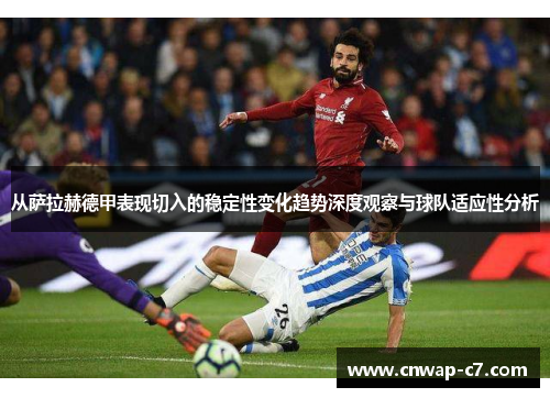 从萨拉赫德甲表现切入的稳定性变化趋势深度观察与球队适应性分析 从萨拉赫德甲表现切入的稳定性变化趋势深度观察与球队适应性分析