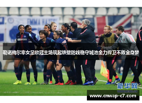 勒诺梅尔率女足欧冠主场筑起铁壁防线稳守城池全力捍卫不败金身梦