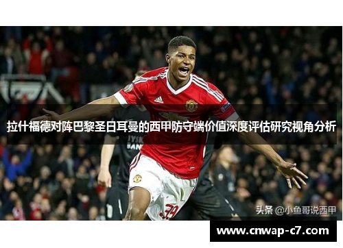 拉什福德对阵巴黎圣日耳曼的西甲防守端价值深度评估研究视角分析 拉什福德对阵巴黎圣日耳曼的西甲防守端价值深度评估研究视角分析