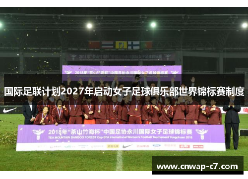 国际足联计划2027年启动女子足球俱乐部世界锦标赛制度 国际足联计划2027年启动女子足球俱乐部世界锦标赛制度