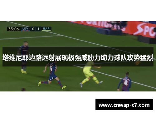 塔维尼耶边路远射展现极强威胁力助力球队攻势猛烈