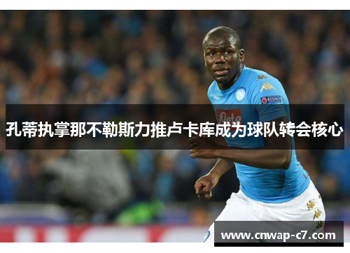 孔蒂执掌那不勒斯力推卢卡库成为球队转会核心