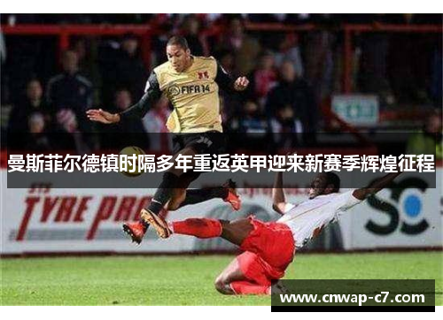 曼斯菲尔德镇时隔多年重返英甲迎来新赛季辉煌征程 曼斯菲尔德镇时隔多年重返英甲迎来新赛季辉煌征程