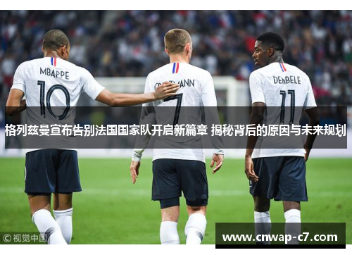 格列兹曼宣布告别法国国家队开启新篇章 揭秘背后的原因与未来规划 格列兹曼宣布告别法国国家队开启新篇章 揭秘背后的原因与未来规划