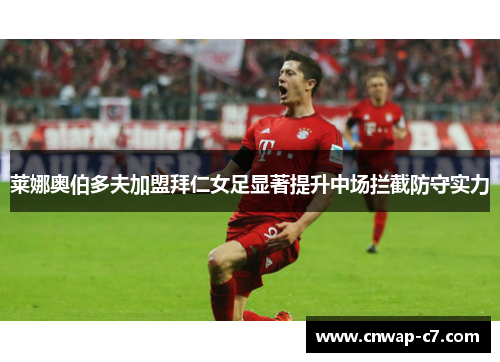 莱娜奥伯多夫加盟拜仁女足显著提升中场拦截防守实力 莱娜奥伯多夫加盟拜仁女足显著提升中场拦截防守实力